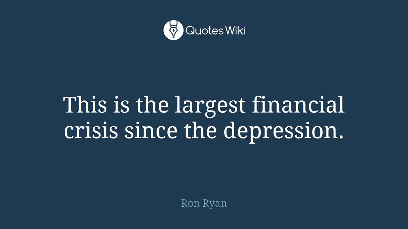 This is the largest financial crisis since the depression.