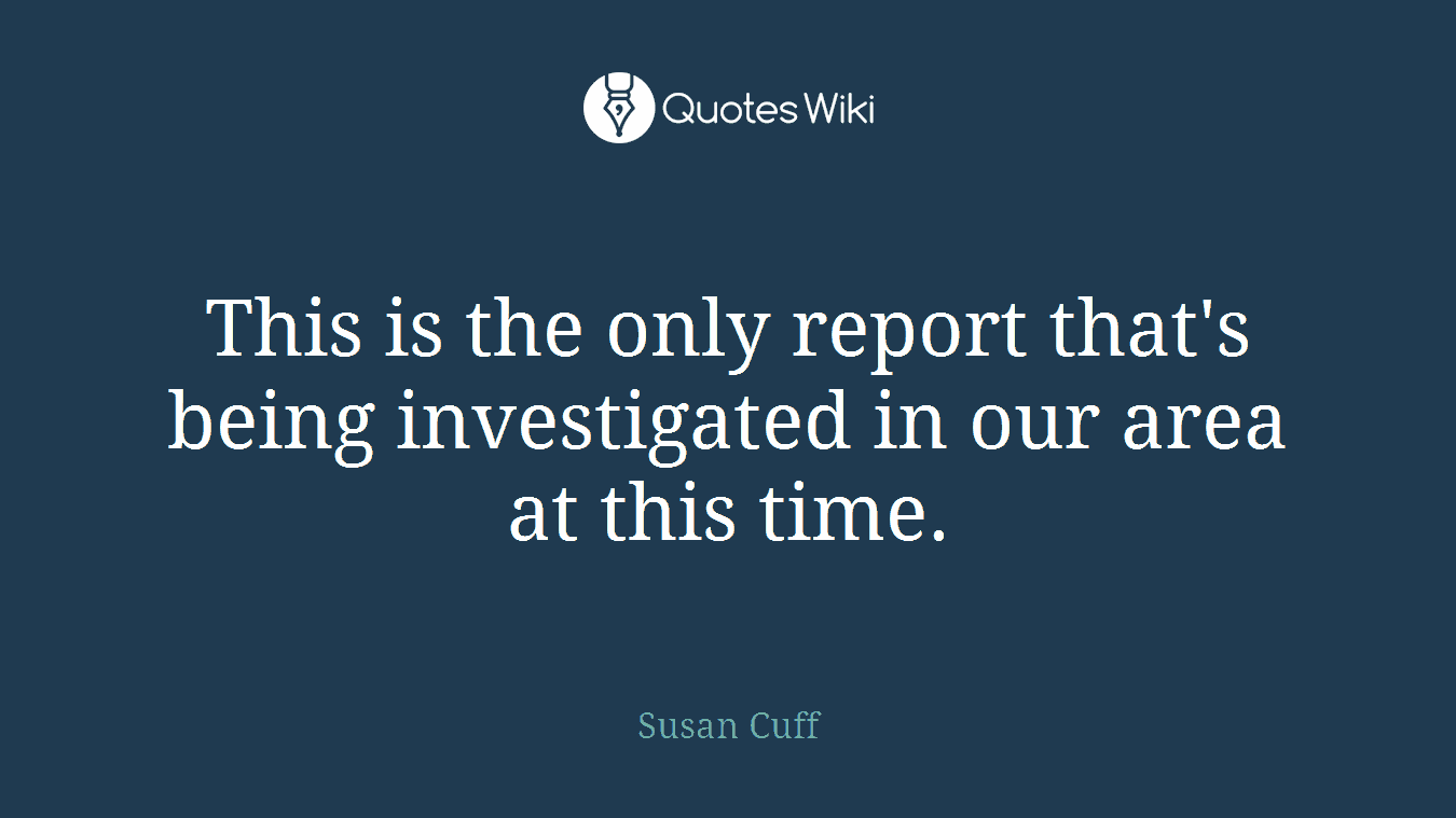 This is the only report that's being investigated in our area at this time.