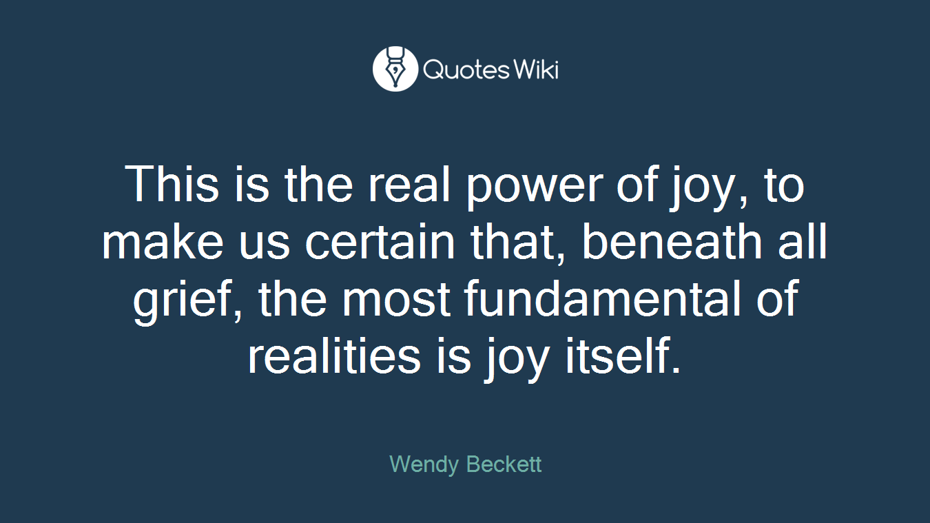 This is the real power of joy, to make us certain that, beneath all grief, the most fundamental of realities is joy itself.