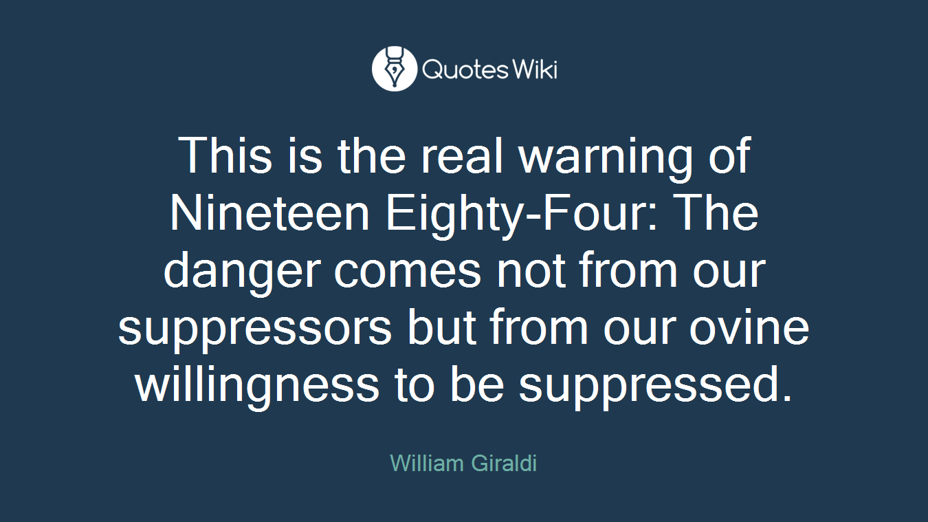 This is the real warning of Nineteen Eighty-Four: The danger comes not from our suppressors but from our ovine willingness to be suppressed.