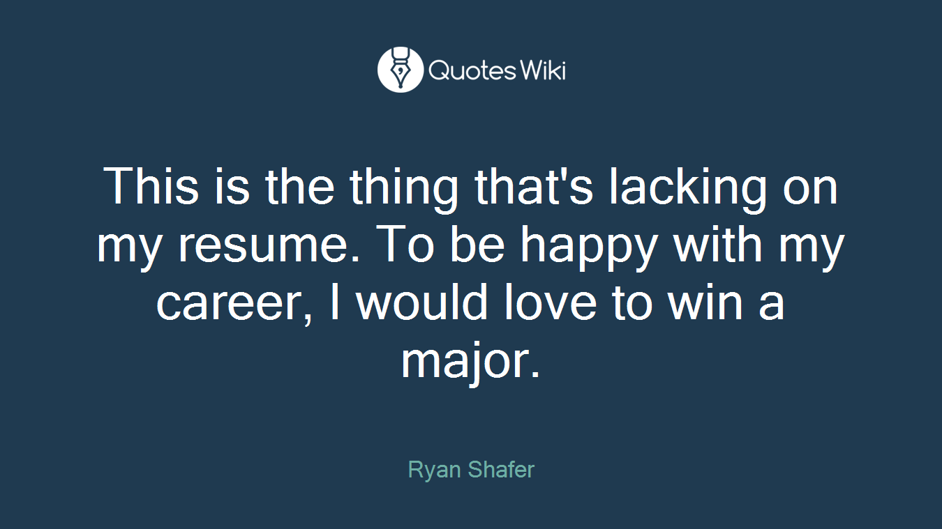 This is the thing that's lacking on my resume. To be happy with my career, I would love to win a major.