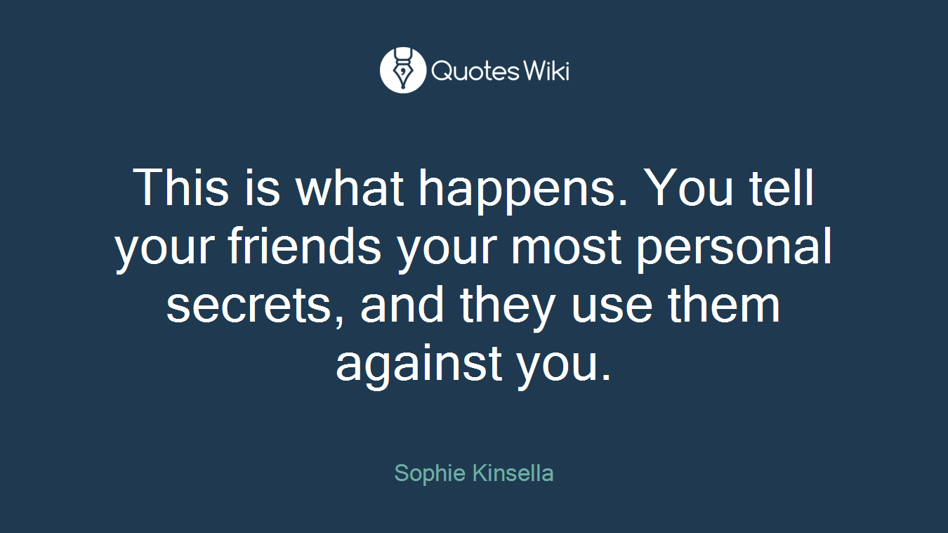 This is what happens. You tell your friends your most personal secrets, and they use them against you.