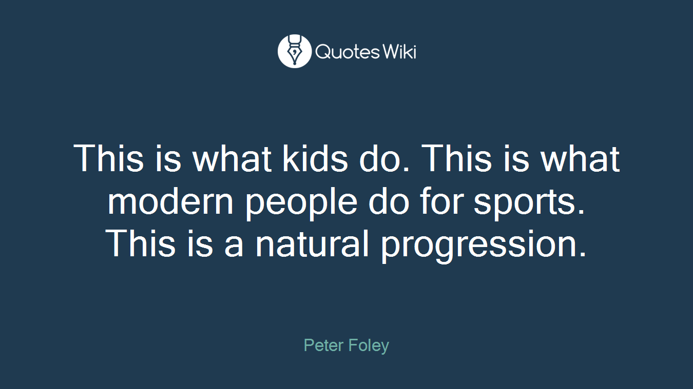 This is what kids do. This is what modern people do for sports. This is a natural progression.