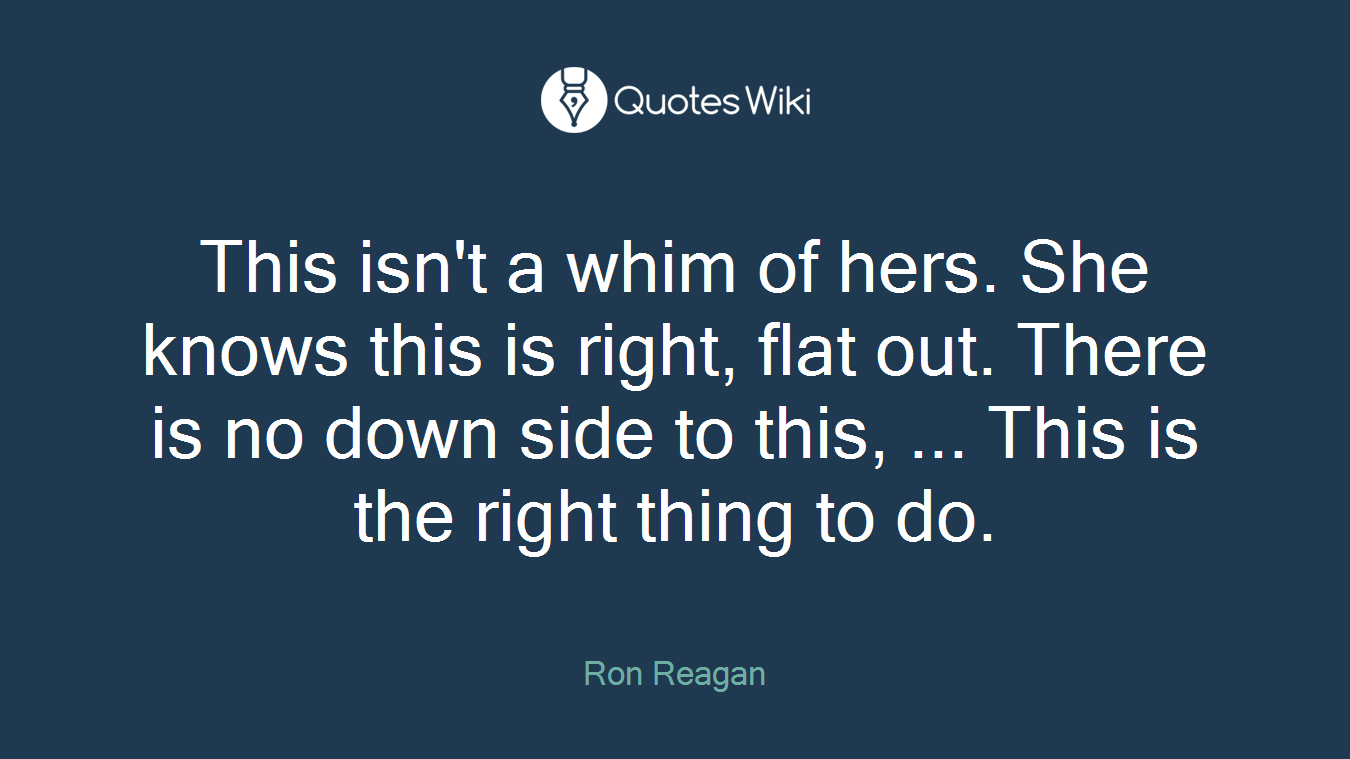 This isn't a whim of hers. She knows this is right, flat out. There is no down side to this, ... This is the right thing to do.