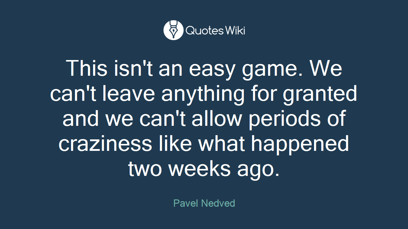This isn't an easy game. We can't leave anything for granted and we can't allow periods of craziness like what happened two weeks ago.