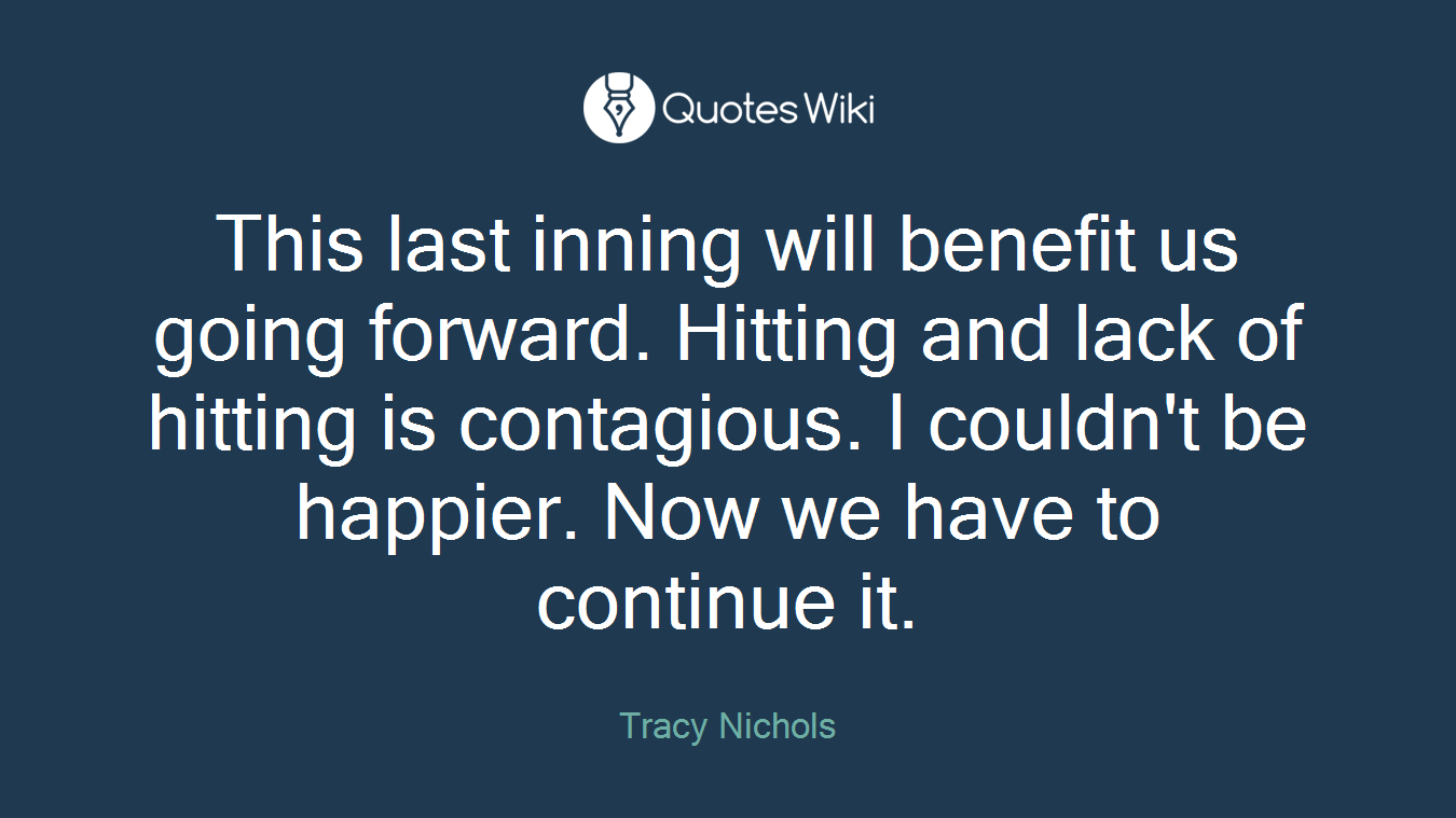 This last inning will benefit us going forward. Hitting and lack of hitting is contagious. I couldn't be happier. Now we have to continue it.