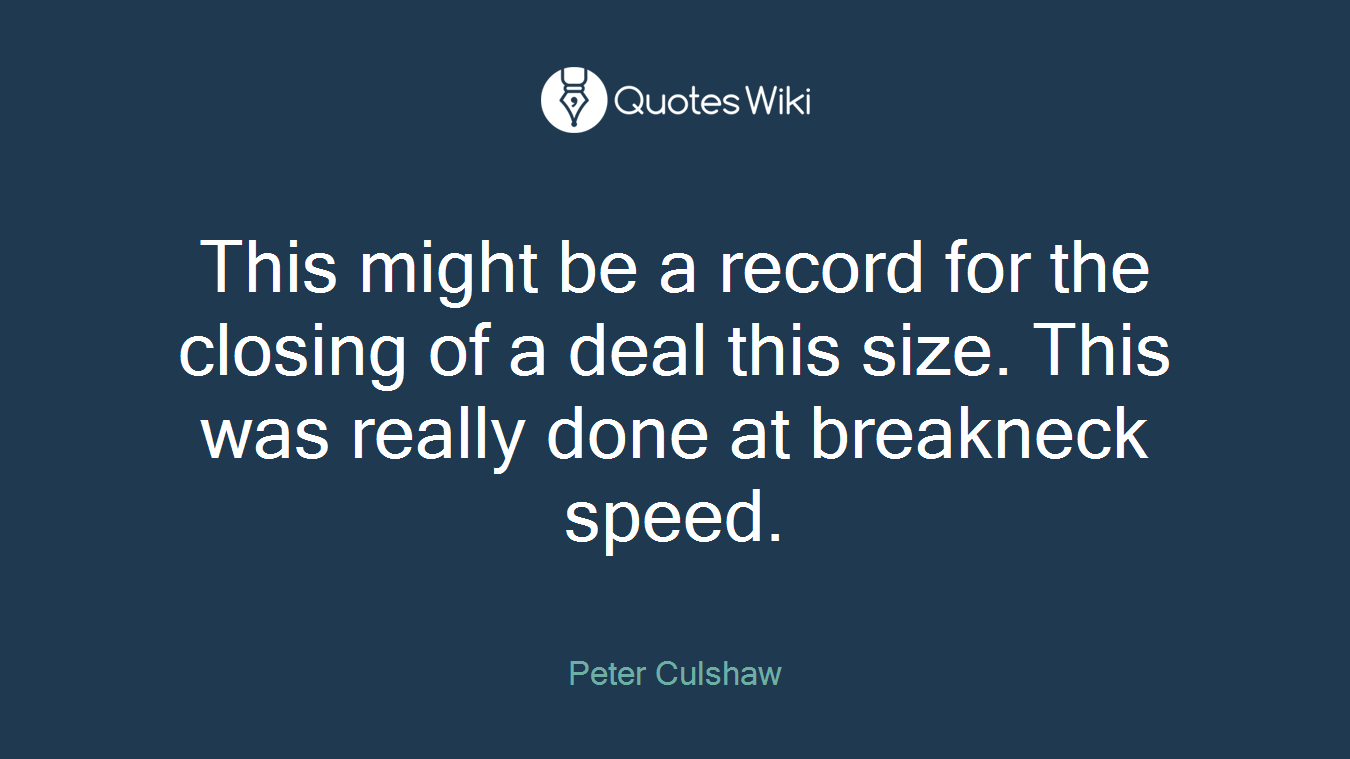 This might be a record for the closing of a deal this size. This was really done at breakneck speed.