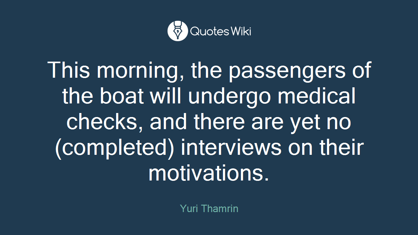This morning, the passengers of the boat will undergo medical checks, and there are yet no (completed) interviews on their motivations.