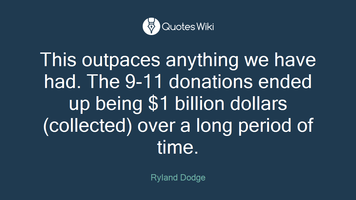This outpaces anything we have had. The 9-11 donations ended up being $1 billion dollars (collected) over a long period of time.