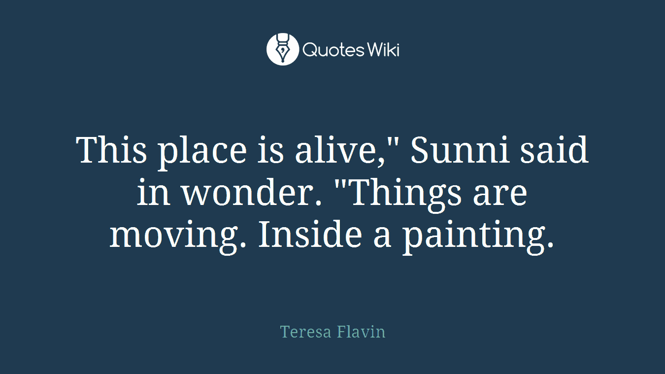 This place is alive," Sunni said in wonder. "Things are moving. Inside a painting.