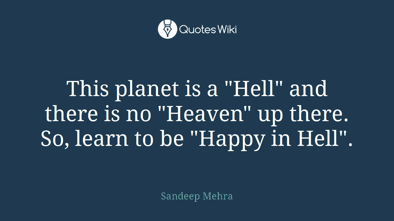 This planet is a "Hell" and there is no "Heaven" up there. So, learn to be "Happy in Hell".