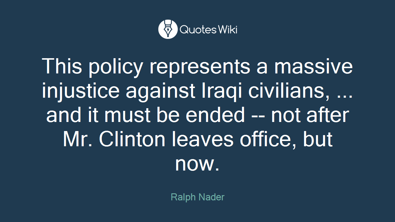 This policy represents a massive injustice against Iraqi civilians, ... and it must be ended -- not after Mr. Clinton leaves office, but now.