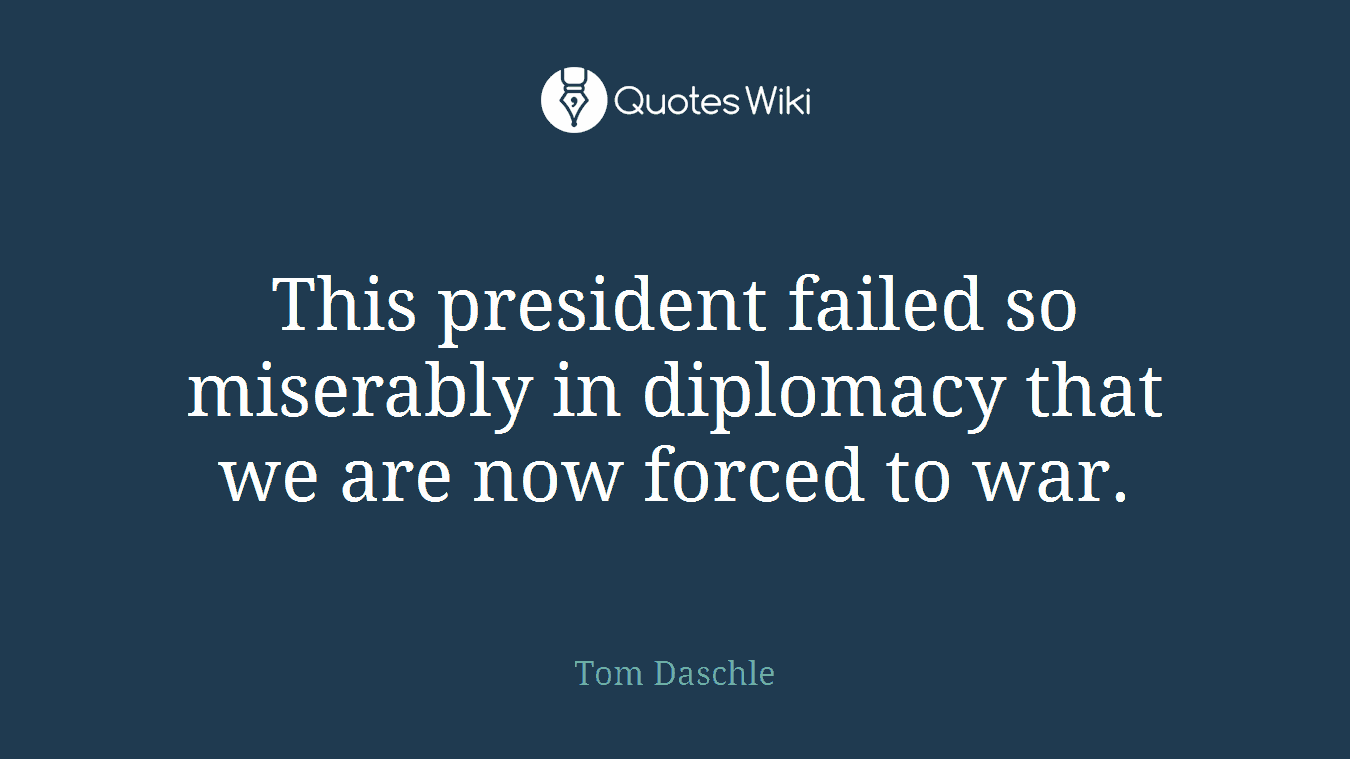 This president failed so miserably in diplomacy that we are now forced to war.
