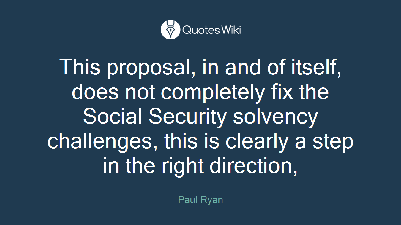 This proposal, in and of itself, does not completely fix the Social Security solvency challenges, this is clearly a step in the right direction,