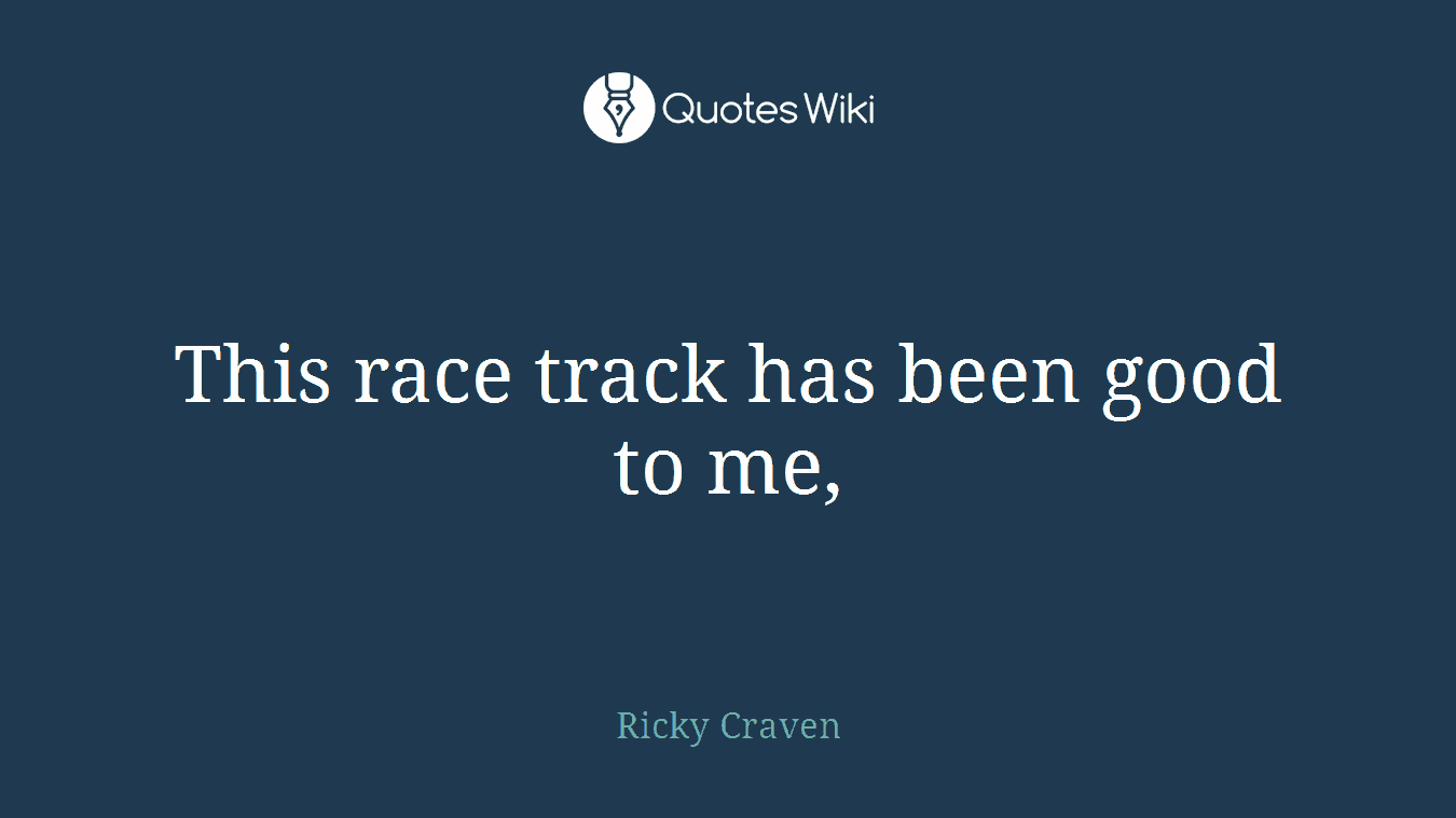 This race track has been good to me,