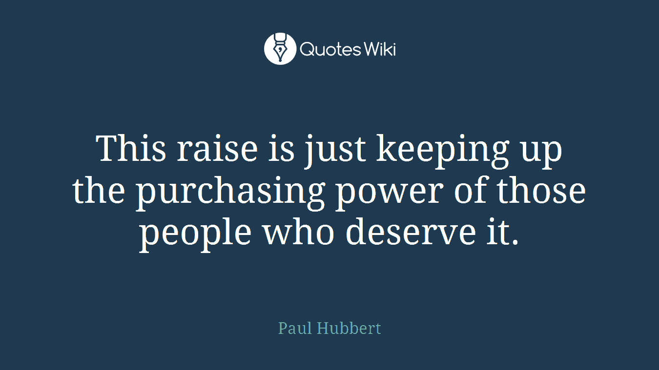 This raise is just keeping up the purchasing power of those people who deserve it.