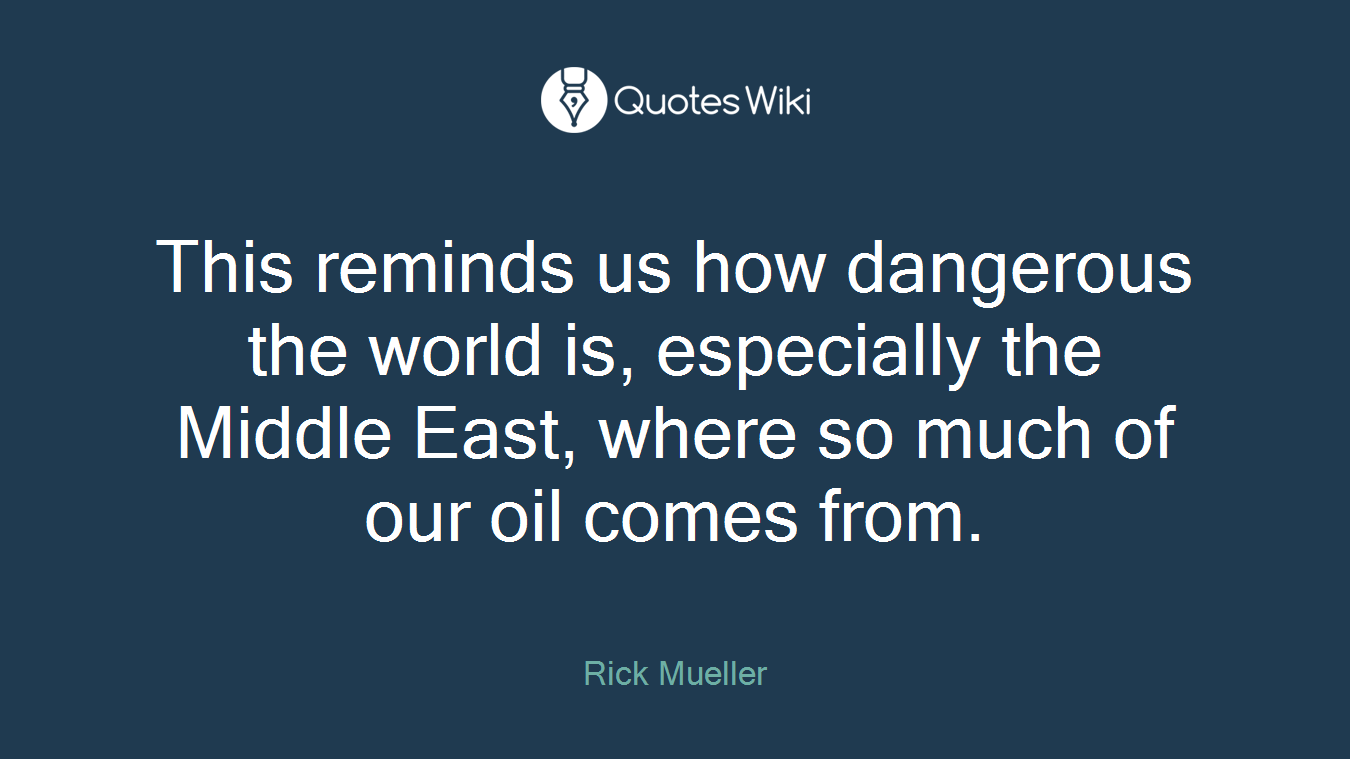 This reminds us how dangerous the world is, especially the Middle East, where so much of our oil comes from.