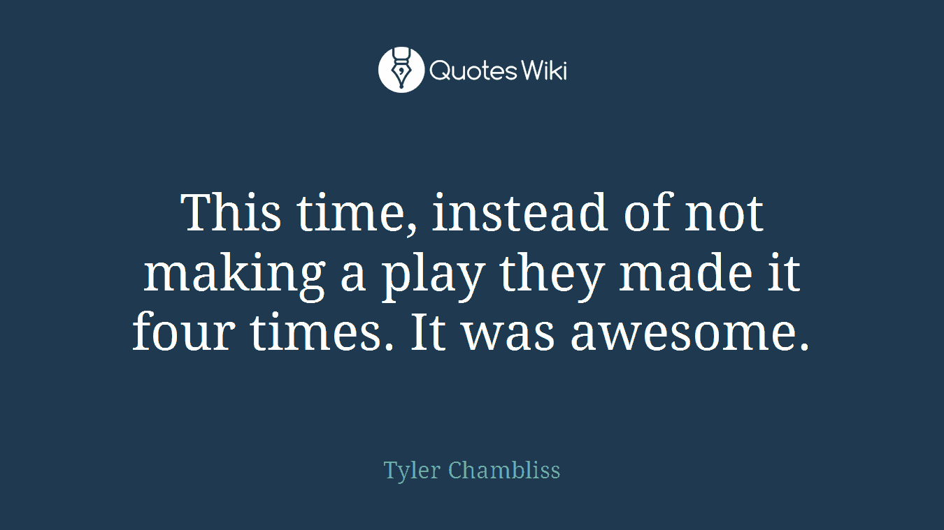This time, instead of not making a play they made it four times. It was awesome.