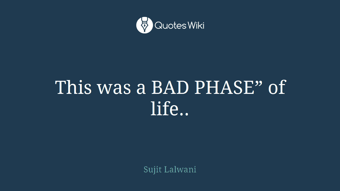 This was a BAD PHASE” of life..
