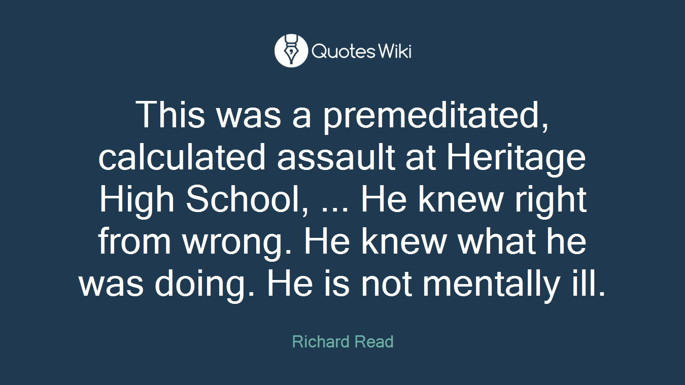 This was a premeditated, calculated assault at Heritage High School, ... He knew right from wrong. He knew what he was doing. He is not mentally ill.