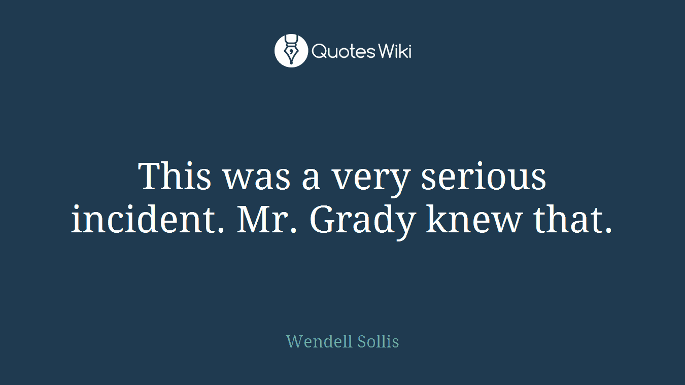 This was a very serious incident. Mr. Grady knew that.