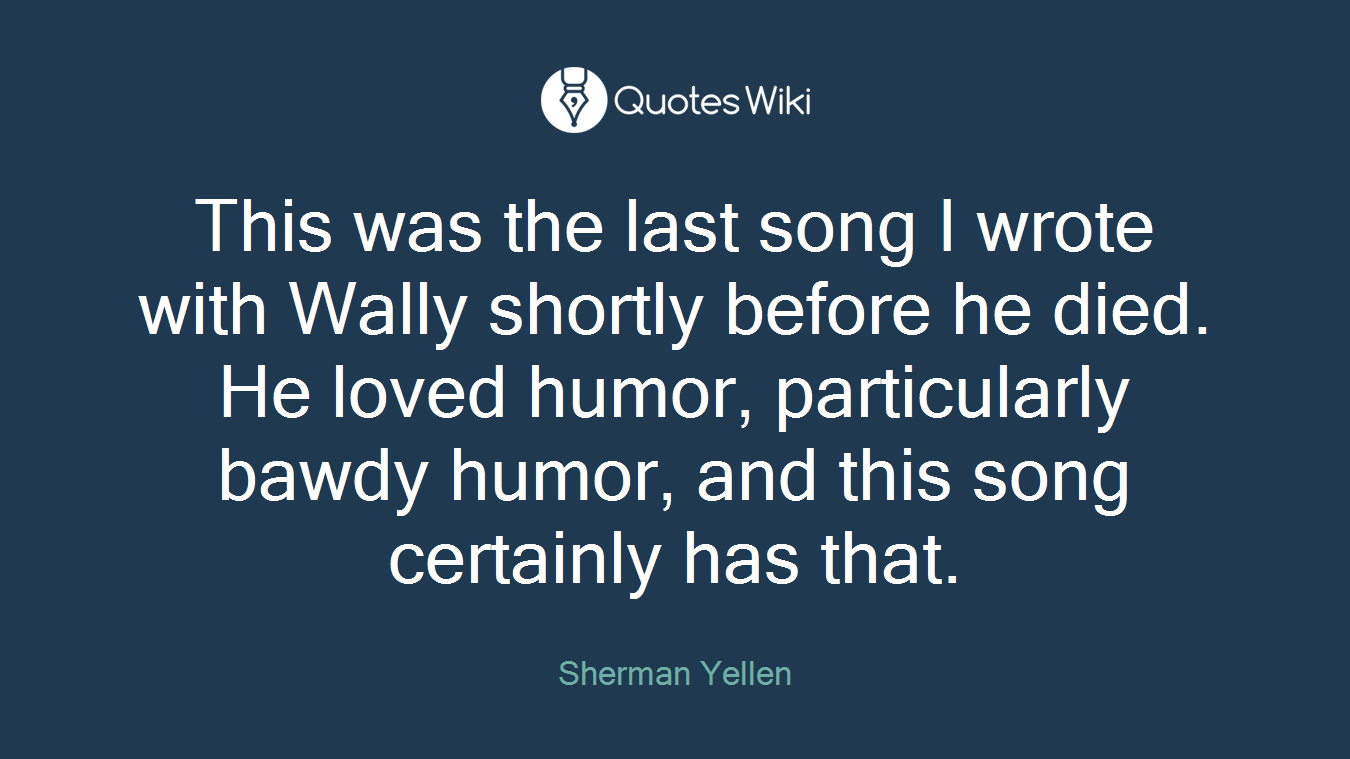 This was the last song I wrote with Wally shortly before he died. He loved humor, particularly bawdy humor, and this song certainly has that.