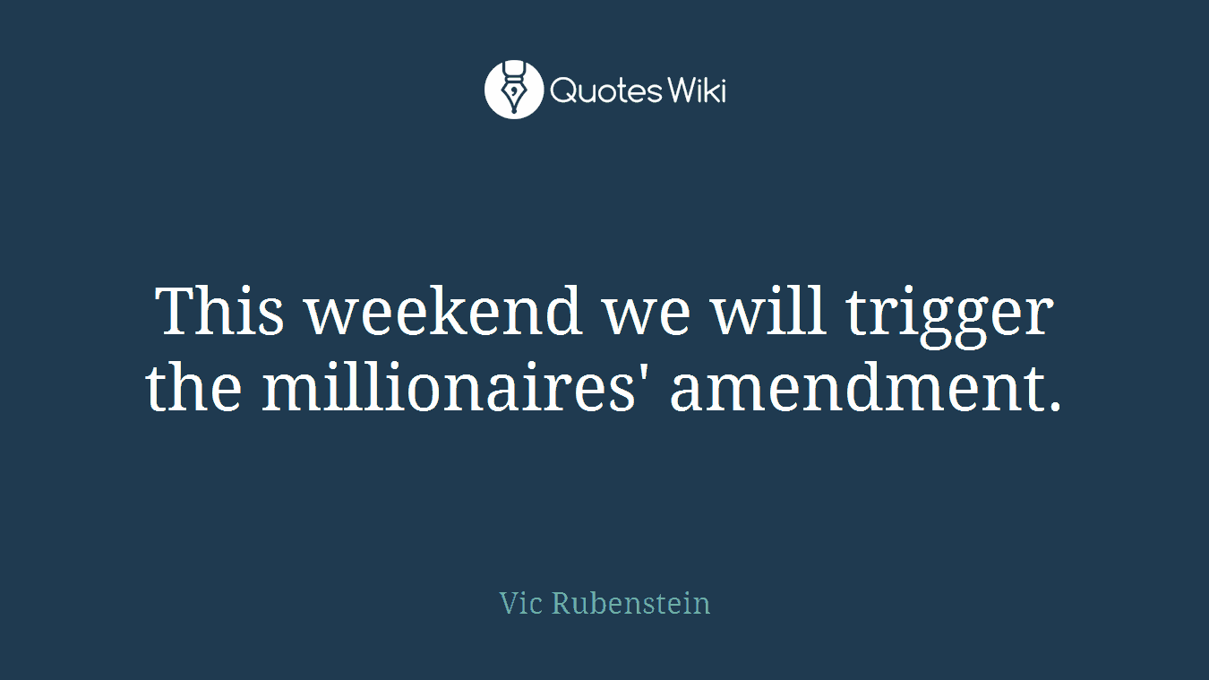 This weekend we will trigger the millionaires' amendment.