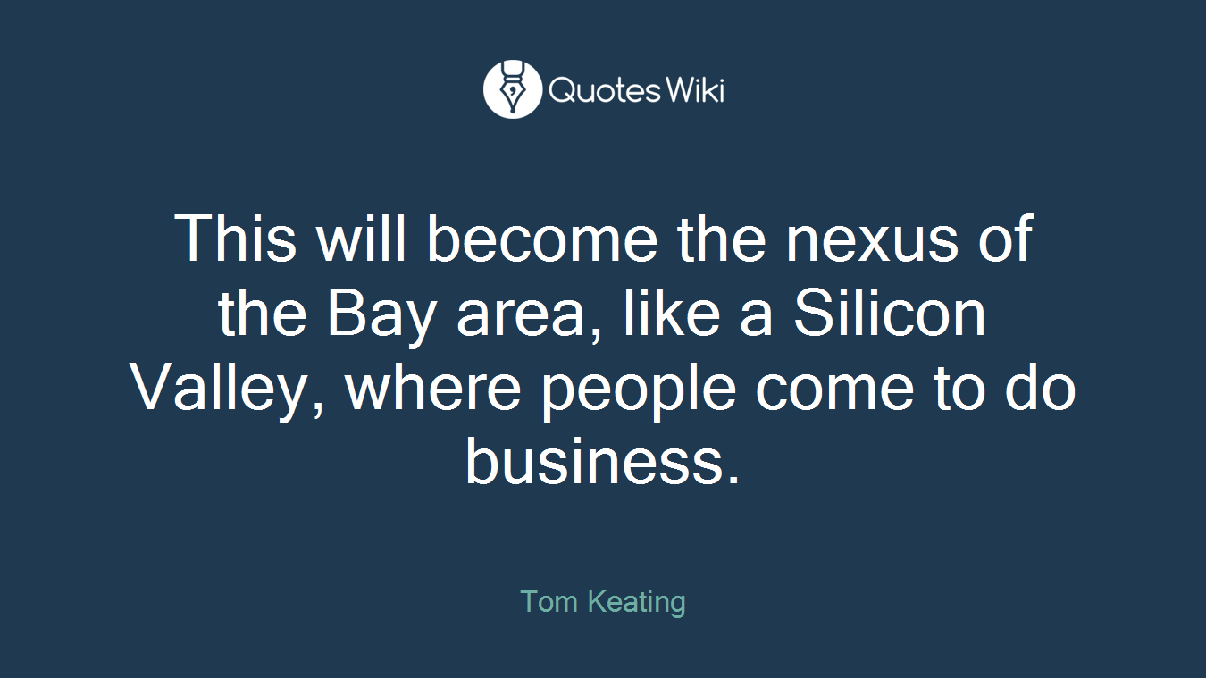 This will become the nexus of the Bay area, like a Silicon Valley, where people come to do business.
