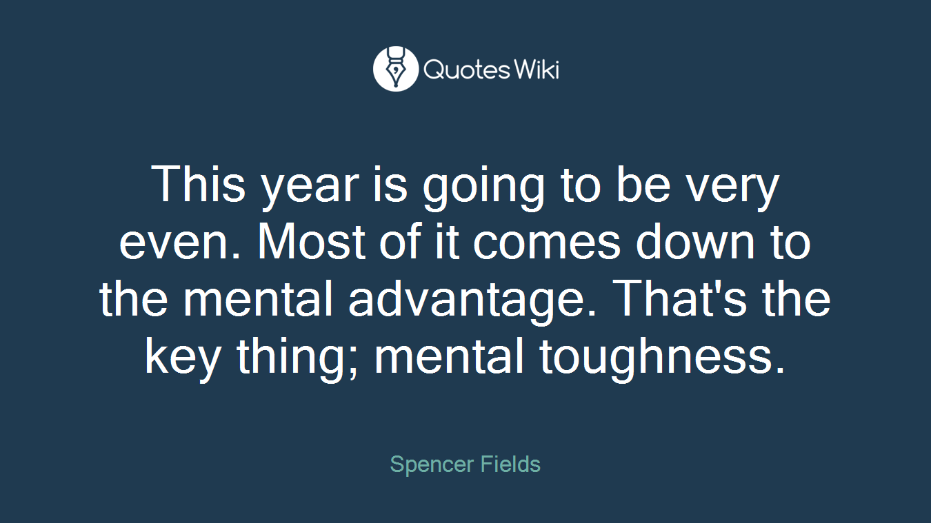 This year is going to be very even. Most of it comes down to the mental advantage. That's the key thing; mental toughness.