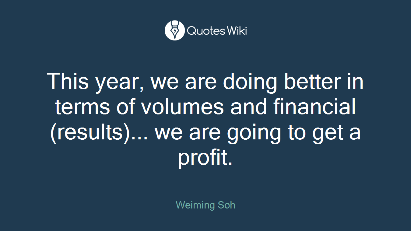This year, we are doing better in terms of volumes and financial (results)... we are going to get a profit.
