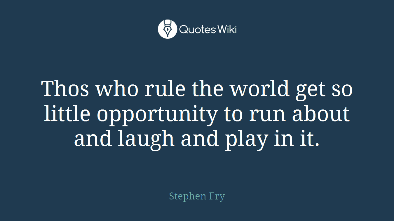 Thos who rule the world get so little opportunity to run about and laugh and play in it.