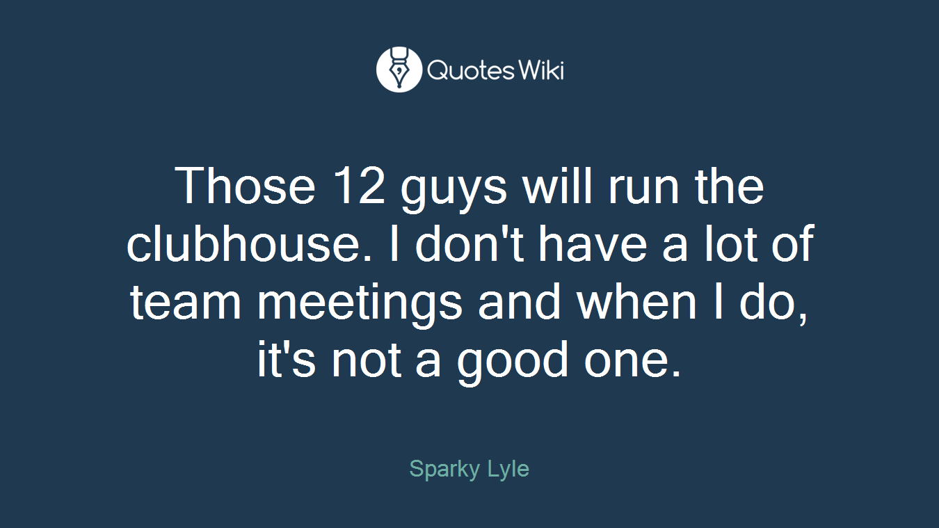 Those 12 guys will run the clubhouse. I don't have a lot of team meetings and when I do, it's not a good one.