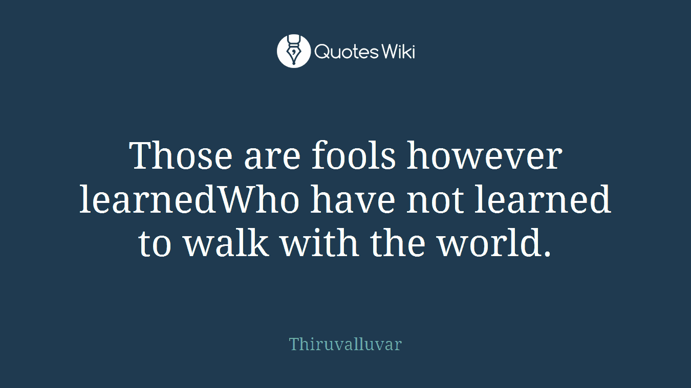 Those are fools however learnedWho have not learned to walk with the world.