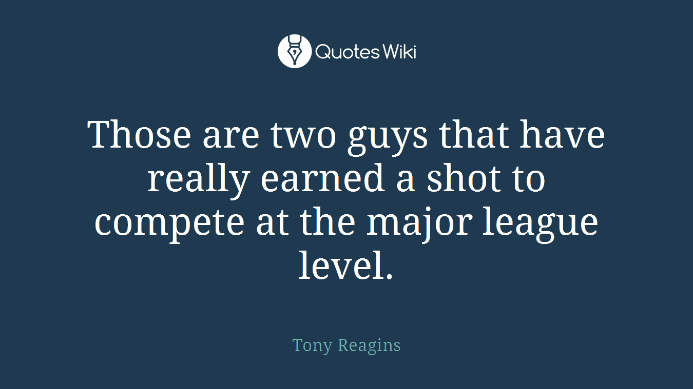 Those are two guys that have really earned a shot to compete at the major league level.