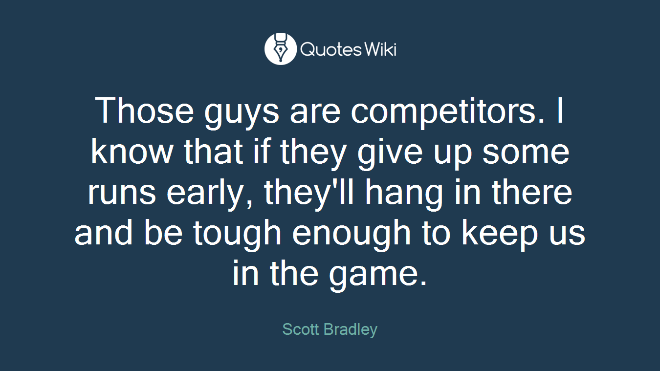 Those guys are competitors. I know that if they give up some runs early, they'll hang in there and be tough enough to keep us in the game.