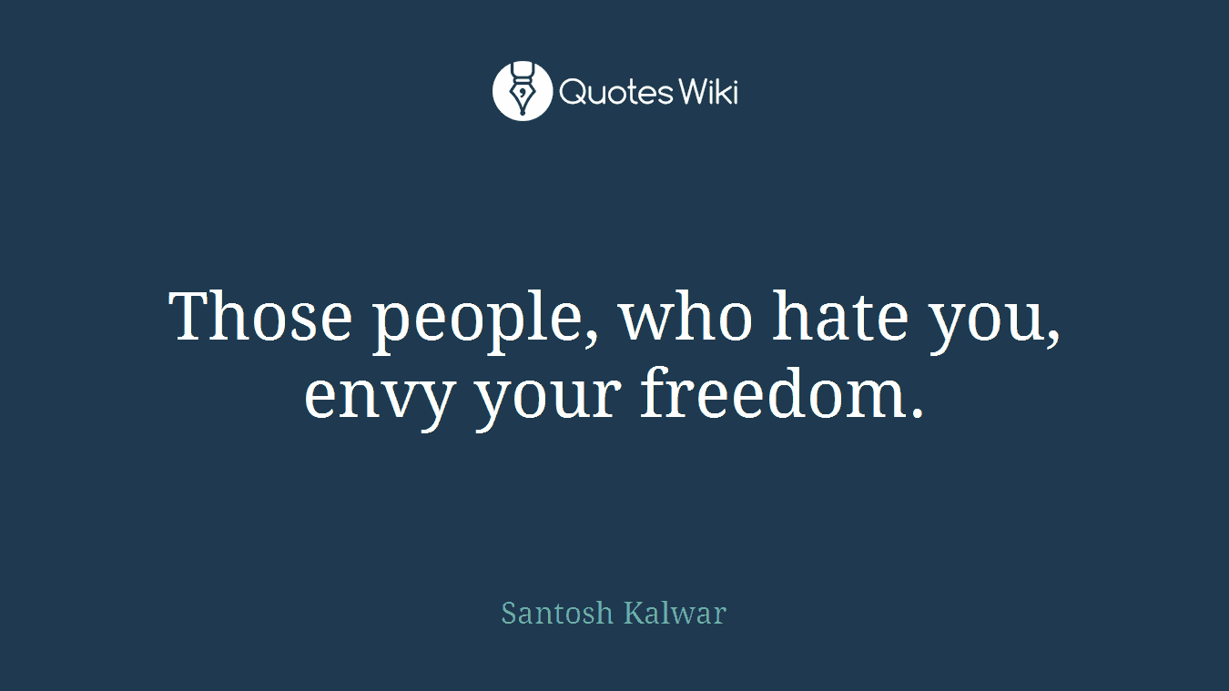 Those people, who hate you, envy your freedom.