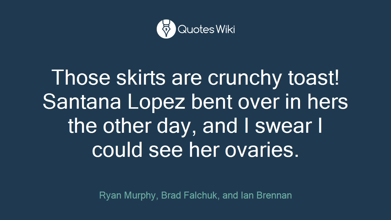 Those skirts are crunchy toast! Santana Lopez bent over in hers the other day, and I swear I could see her ovaries.