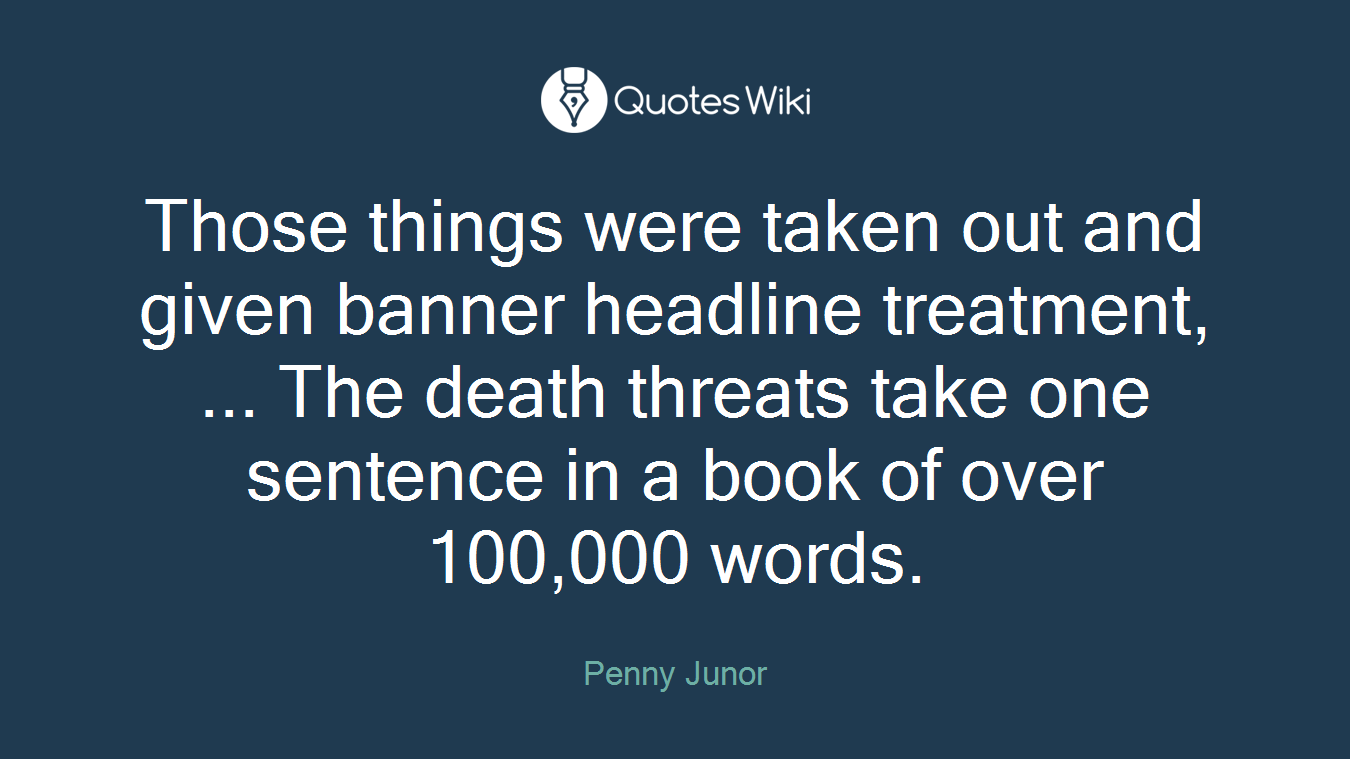 Those things were taken out and given banner headline treatment, ... The death threats take one sentence in a book of over 100,000 words.
