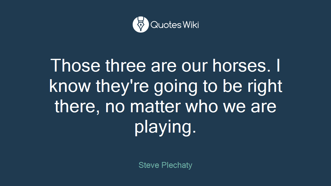 Those three are our horses. I know they're going to be right there, no matter who we are playing.