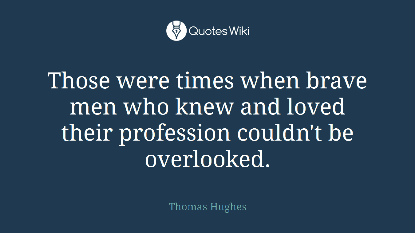 Those were times when brave men who knew and loved their profession couldn't be overlooked.