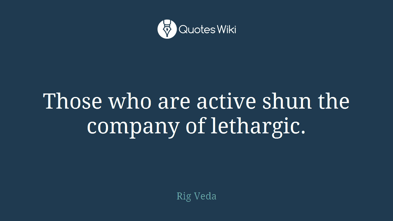 Those who are active shun the company of lethargic.