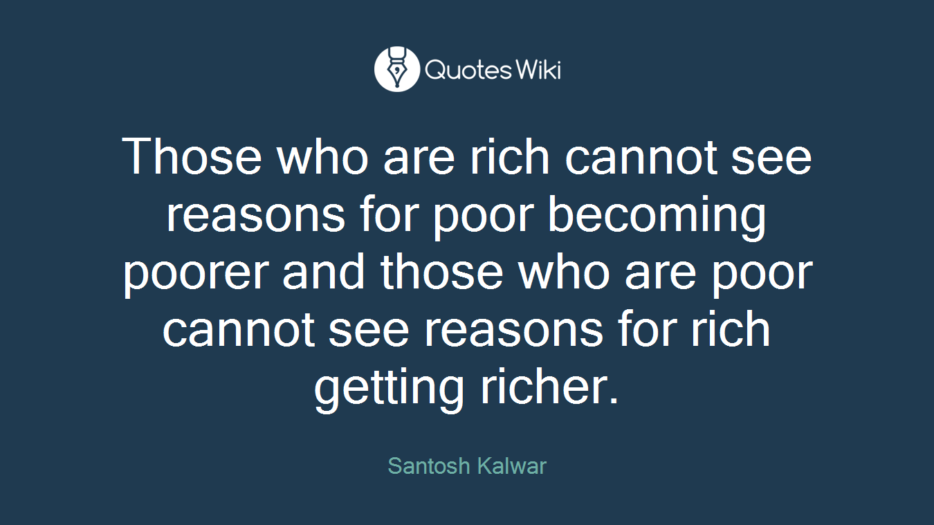 Those who are rich cannot see reasons for poor becoming poorer and those who are poor cannot see reasons for rich getting richer.