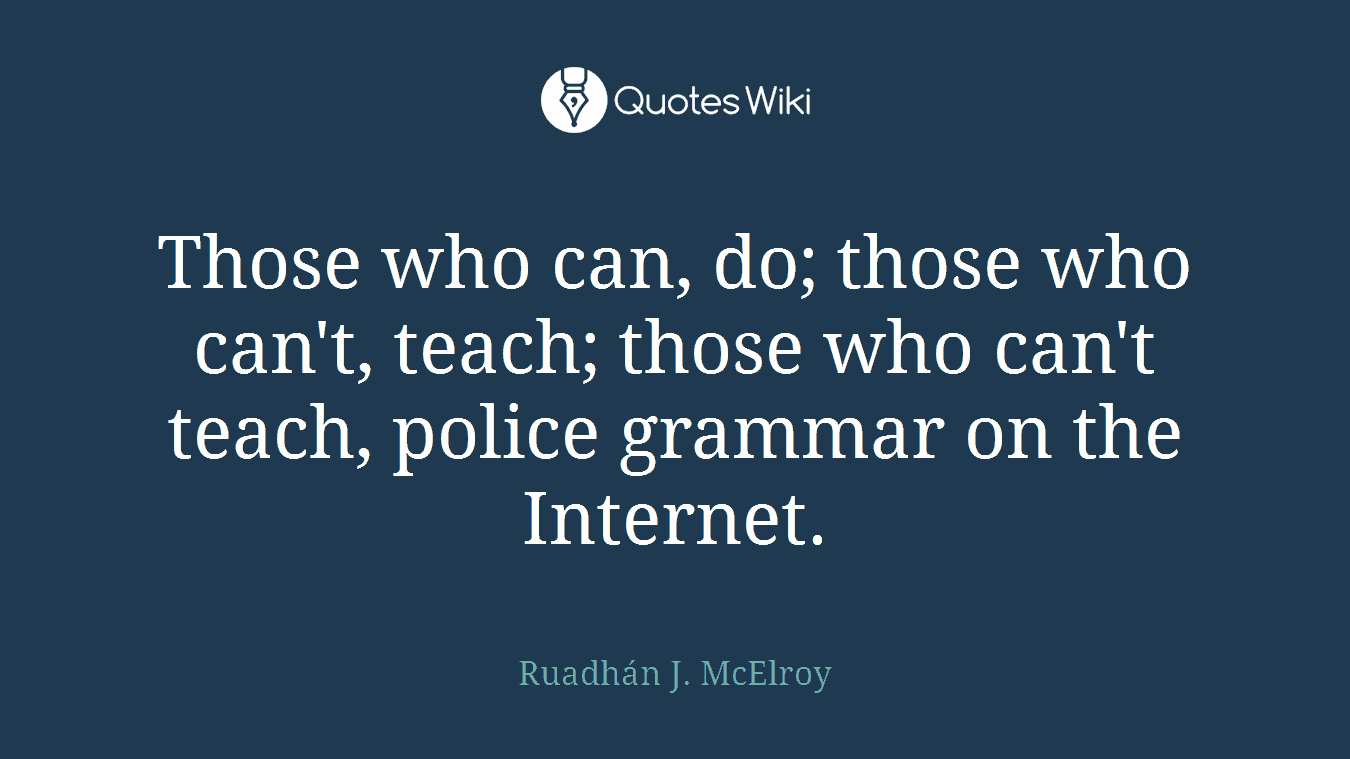 Those who can, do; those who can't, teach; those who can't teach, police grammar on the Internet.