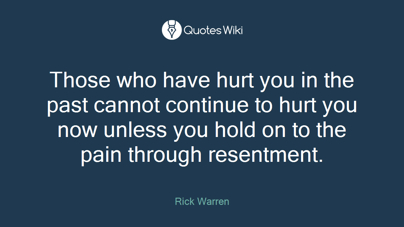 Those who have hurt you in the past cannot continue to hurt you now unless you hold on to the pain through resentment.