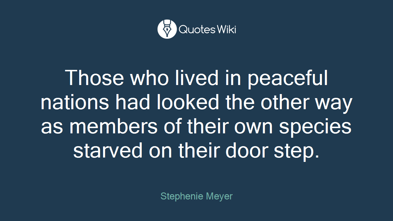 Those who lived in peaceful nations had looked the other way as members of their own species starved on their door step.