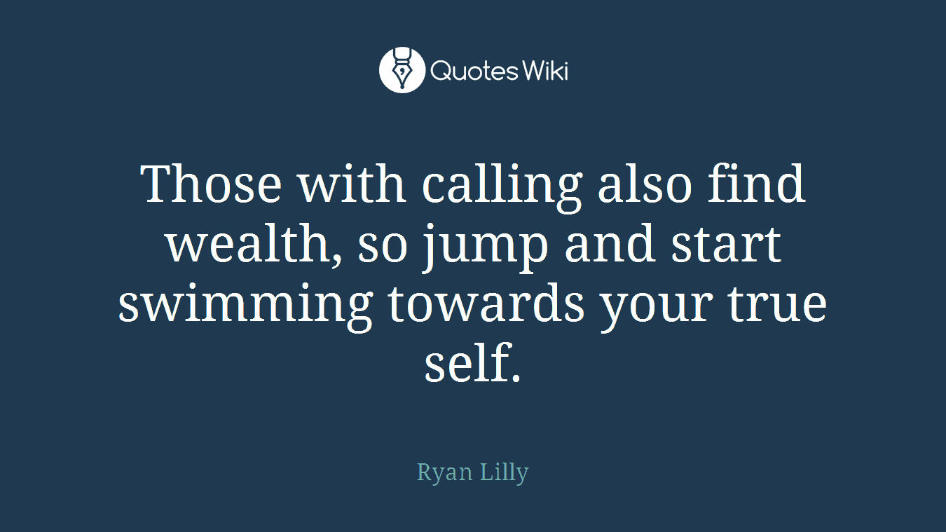 Those with calling also find wealth, so jump and start swimming towards your true self.