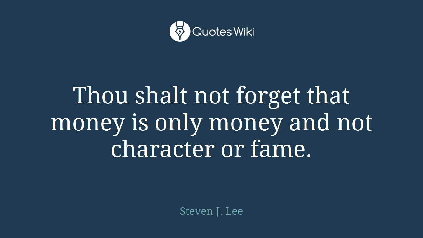 Thou shalt not forget that money is only money and not character or fame.