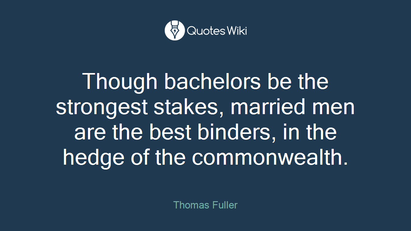 Though bachelors be the strongest stakes, married men are the best binders, in the hedge of the commonwealth.