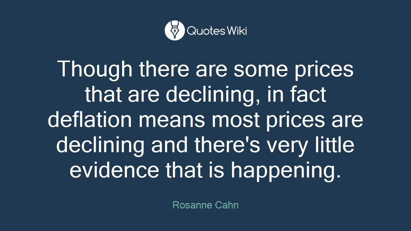 Though there are some prices that are declining, in fact deflation means most prices are declining and there's very little evidence that is happening.