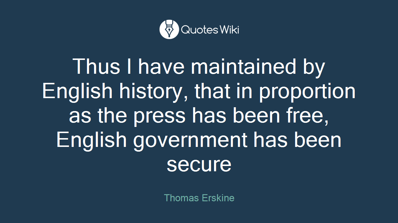 Thus I have maintained by English history, that in proportion as the press has been free, English government has been secure